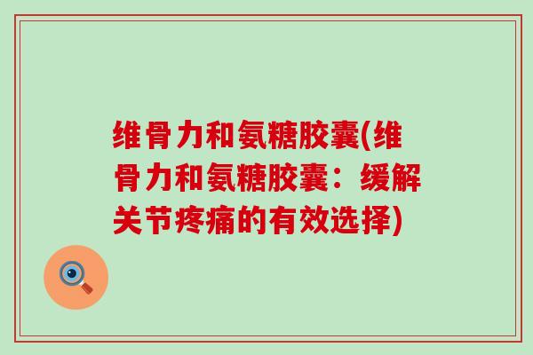 维骨力和氨糖胶囊(维骨力和氨糖胶囊:缓解关节疼痛的有效选择)-第1张图片-氨糖科普网 维骨力和氨糖胶囊(维骨力和氨糖胶囊:缓解关节疼痛的有效选择)-第1张图片-氨糖科普网