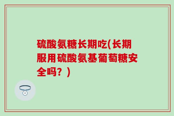 硫酸氨糖长期吃(长期服用硫酸氨基葡萄糖安全吗?)-第1张图片-氨糖科普网 硫酸氨糖长期吃(长期服用硫酸氨基葡萄糖安全吗?)-第1张图片-氨糖科普网