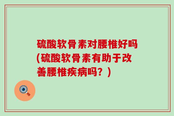 硫酸软骨素对腰椎好吗(硫酸软骨素有助于改善腰椎疾病吗?)-第1张图片-氨糖科普网 硫酸软骨素对腰椎好吗(硫酸软骨素有助于改善腰椎疾病吗?)-第1张图片-氨糖科普网