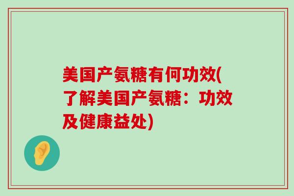 美国产氨糖有何功效(了解美国产氨糖：功效及健康益处)-第1张图片-氨糖科普网