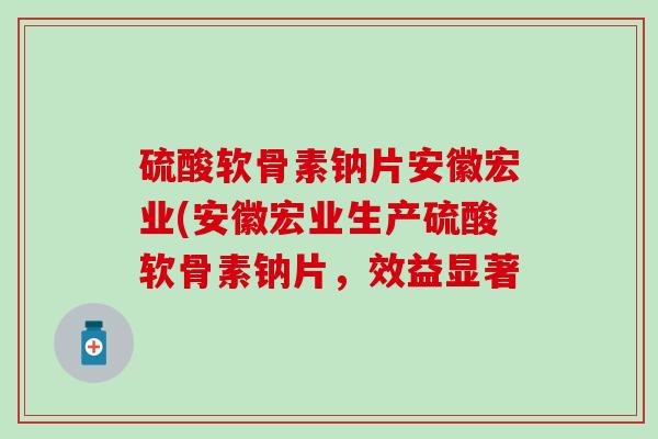 硫酸软骨素钠片安徽宏业(安徽宏业生产硫酸软骨素钠片，效益显著-第1张图片-氨糖科普网