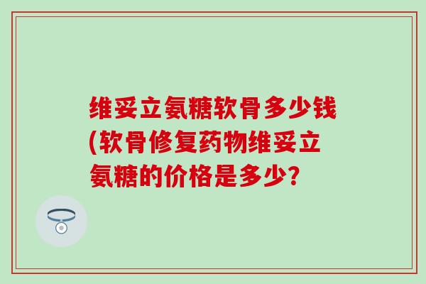 维妥立氨糖软骨多少钱(软骨修复药物维妥立氨糖的价格是多少?-第1张图片-氨糖科普网 维妥立氨糖软骨多少钱(软骨修复药物维妥立氨糖的价格是多少?-第1张图片-氨糖科普网