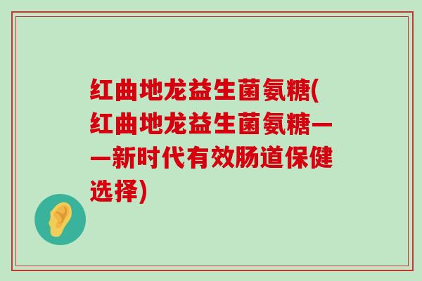 红曲地龙益生菌氨糖(红曲地龙益生菌氨糖——新时代有效肠道保健选择)-第1张图片-氨糖科普网 红曲地龙益生菌氨糖(红曲地龙益生菌氨糖——新时代有效肠道保健选择)-第1张图片-氨糖科普网