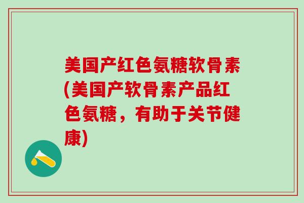 美国产红色氨糖软骨素(美国产软骨素产品红色氨糖，有助于关节健康)-第1张图片-氨糖科普网