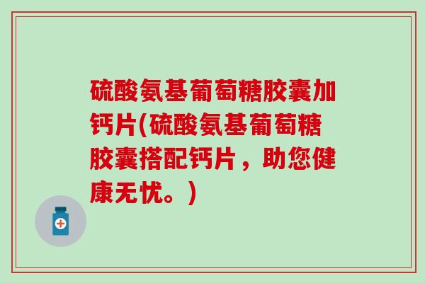 硫酸氨基葡萄糖胶囊加钙片(硫酸氨基葡萄糖胶囊搭配钙片,助您健康无忧。)-第1张图片-氨糖科普网 硫酸氨基葡萄糖胶囊加钙片(硫酸氨基葡萄糖胶囊搭配钙片,助您健康无忧。)-第1张图片-氨糖科普网