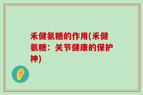 禾健氨糖的作用(禾健氨糖:关节健康的保护神)-第1张图片-氨糖科普网 禾健氨糖的作用(禾健氨糖:关节健康的保护神)-第1张图片-氨糖科普网