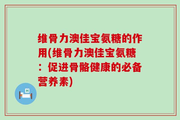 维骨力澳佳宝氨糖的作用(维骨力澳佳宝氨糖：促进骨骼健康的必备营养素)-第1张图片-氨糖科普网