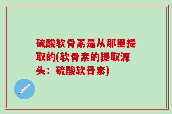 硫酸软骨素是从那里提取的(软骨素的提取源头:硫酸软骨素)-第1张图片-氨糖科普网 硫酸软骨素是从那里提取的(软骨素的提取源头:硫酸软骨素)-第1张图片-氨糖科普网