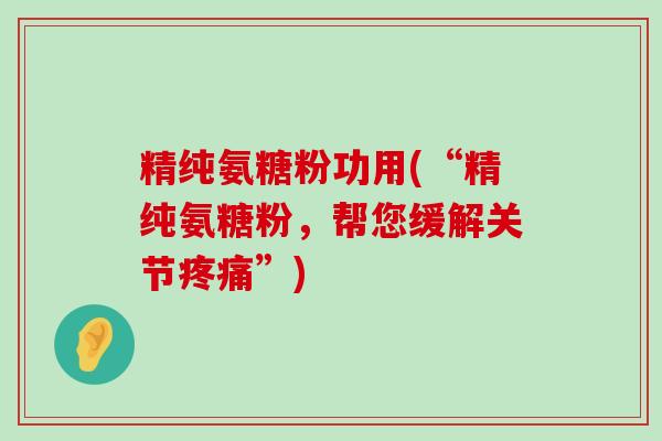 精纯氨糖粉功用(“精纯氨糖粉，帮您缓解关节疼痛”)-第1张图片-氨糖科普网