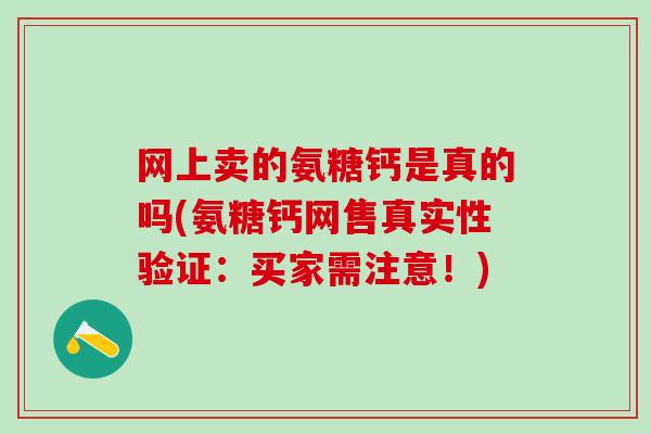 网上卖的氨糖钙是真的吗(氨糖钙网售真实性验证:买家需注意!)-第1张图片-氨糖科普网 网上卖的氨糖钙是真的吗(氨糖钙网售真实性验证:买家需注意!)-第1张图片-氨糖科普网