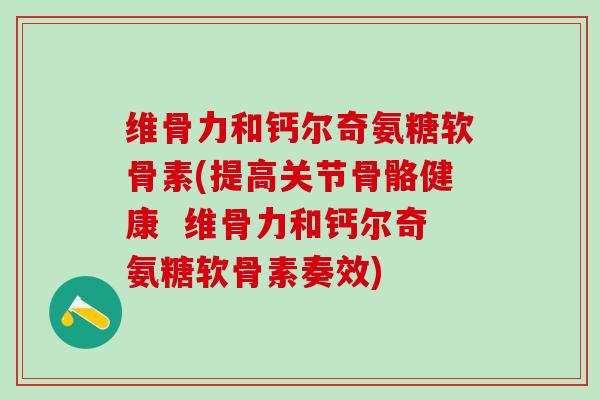 维骨力和钙尔奇氨糖软骨素(提高关节骨骼健康 维骨力和钙尔奇氨糖软骨素奏效)-第1张图片-氨糖科普网 维骨力和钙尔奇氨糖软骨素(提高关节骨骼健康 维骨力和钙尔奇氨糖软骨素奏效)-第1张图片-氨糖科普网