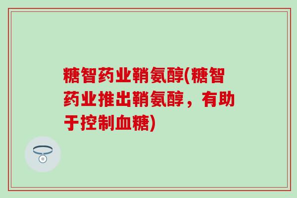 糖智药业鞘氨醇(糖智药业推出鞘氨醇，有助于控制血糖)-第1张图片-氨糖科普网