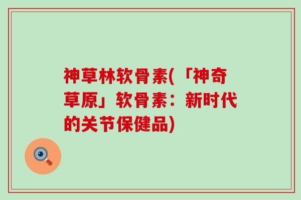 神草林软骨素(「神奇草原」软骨素:新时代的关节保健品)-第1张图片-氨糖科普网 神草林软骨素(「神奇草原」软骨素:新时代的关节保健品)-第1张图片-氨糖科普网