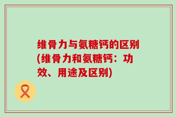 维骨力与氨糖钙的区别(维骨力和氨糖钙:功效、用途及区别)-第1张图片-氨糖科普网 维骨力与氨糖钙的区别(维骨力和氨糖钙:功效、用途及区别)-第1张图片-氨糖科普网