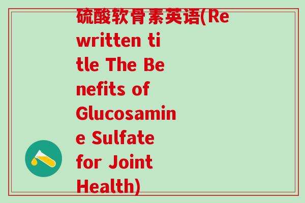 硫酸软骨素英语(Rewritten title The Benefits of Glucosamine Sulfate for Joint Health)-第1张图片-氨糖科普网
