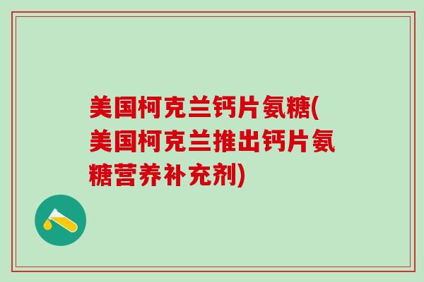 美国柯克兰钙片氨糖(美国柯克兰推出钙片氨糖营养补充剂)-第1张图片-氨糖科普网 美国柯克兰钙片氨糖(美国柯克兰推出钙片氨糖营养补充剂)-第1张图片-氨糖科普网