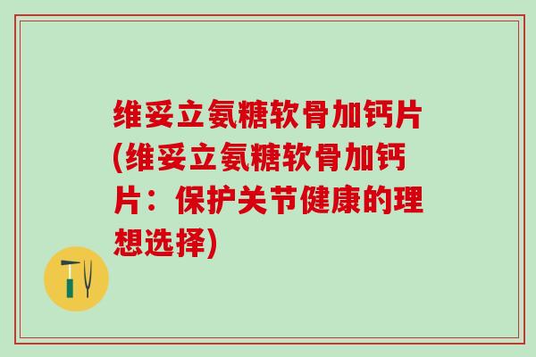 维妥立氨糖软骨加钙片(维妥立氨糖软骨加钙片:保护关节健康的理想选择)-第1张图片-氨糖科普网 维妥立氨糖软骨加钙片(维妥立氨糖软骨加钙片:保护关节健康的理想选择)-第1张图片-氨糖科普网