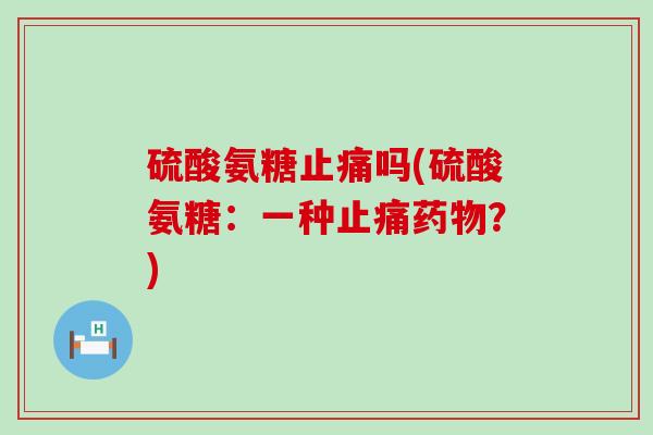 硫酸氨糖止痛吗(硫酸氨糖:一种止痛药物?)-第1张图片-氨糖科普网 硫酸氨糖止痛吗(硫酸氨糖:一种止痛药物?)-第1张图片-氨糖科普网