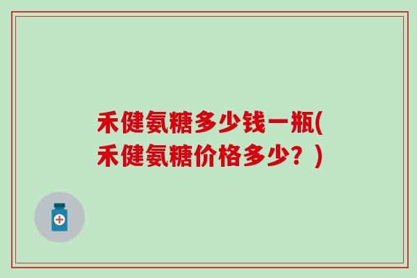 禾健氨糖多少钱一瓶(禾健氨糖价格多少？)-第1张图片-氨糖科普网