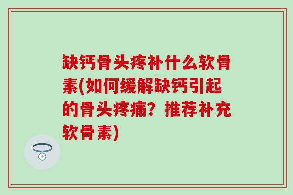 缺钙骨头疼补什么软骨素(如何缓解缺钙引起的骨头疼痛？推荐补充软骨素)-第1张图片-氨糖科普网