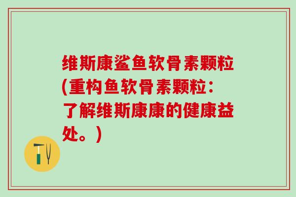 维斯康鲨鱼软骨素颗粒(重构鱼软骨素颗粒:了解维斯康康的健康益处。)-第1张图片-氨糖科普网 维斯康鲨鱼软骨素颗粒(重构鱼软骨素颗粒:了解维斯康康的健康益处。)-第1张图片-氨糖科普网