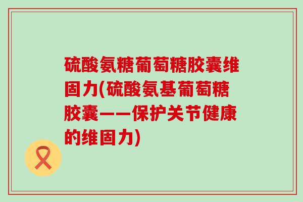 硫酸氨糖葡萄糖胶囊维固力(硫酸氨基葡萄糖胶囊——保护关节健康的维固力)-第1张图片-氨糖科普网 硫酸氨糖葡萄糖胶囊维固力(硫酸氨基葡萄糖胶囊——保护关节健康的维固力)-第1张图片-氨糖科普网