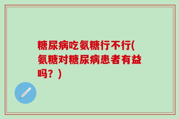 糖尿病吃氨糖行不行(氨糖对糖尿病患者有益吗？)-第1张图片-氨糖科普网