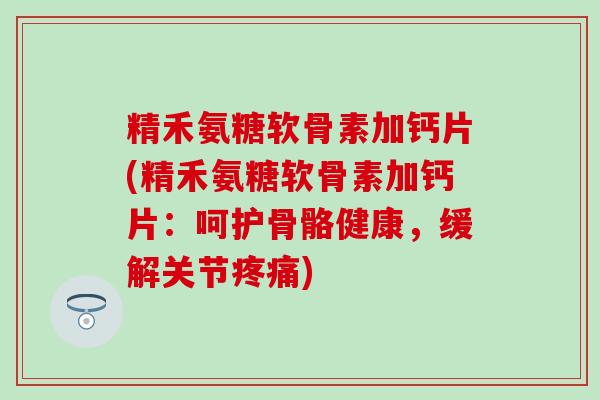 精禾氨糖软骨素加钙片(精禾氨糖软骨素加钙片:呵护骨骼健康,缓解关节疼痛)-第1张图片-氨糖科普网 精禾氨糖软骨素加钙片(精禾氨糖软骨素加钙片:呵护骨骼健康,缓解关节疼痛)-第1张图片-氨糖科普网