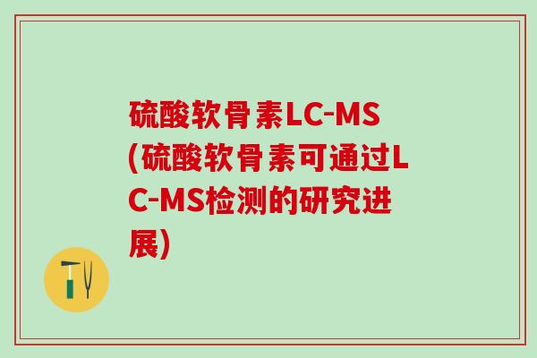 硫酸软骨素LC-MS(硫酸软骨素可通过LC-MS检测的研究进展)-第1张图片-氨糖科普网