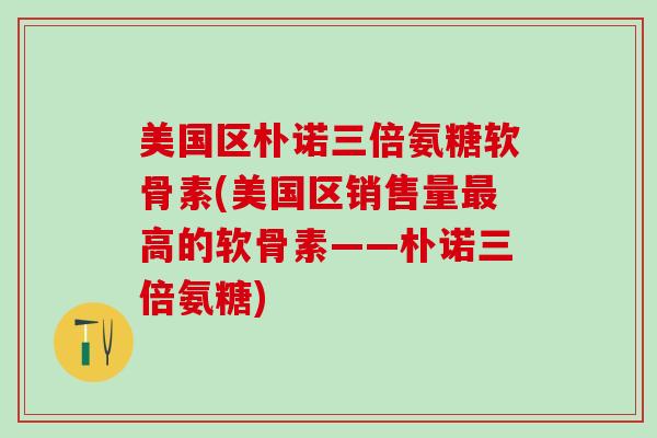 美国区朴诺三倍氨糖软骨素(美国区销售量最高的软骨素——朴诺三倍氨糖)-第1张图片-氨糖科普网 美国区朴诺三倍氨糖软骨素(美国区销售量最高的软骨素——朴诺三倍氨糖)-第1张图片-氨糖科普网