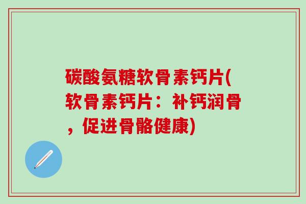 碳酸氨糖软骨素钙片(软骨素钙片:补钙润骨,促进骨骼健康)-第1张图片-氨糖科普网 碳酸氨糖软骨素钙片(软骨素钙片:补钙润骨,促进骨骼健康)-第1张图片-氨糖科普网