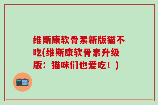 维斯康软骨素新版猫不吃(维斯康软骨素升级版:猫咪们也爱吃!)-第1张图片-氨糖科普网 维斯康软骨素新版猫不吃(维斯康软骨素升级版:猫咪们也爱吃!)-第1张图片-氨糖科普网