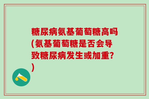 糖尿病氨基葡萄糖高吗(氨基葡萄糖是否会导致糖尿病发生或加重？)-第1张图片-氨糖科普网