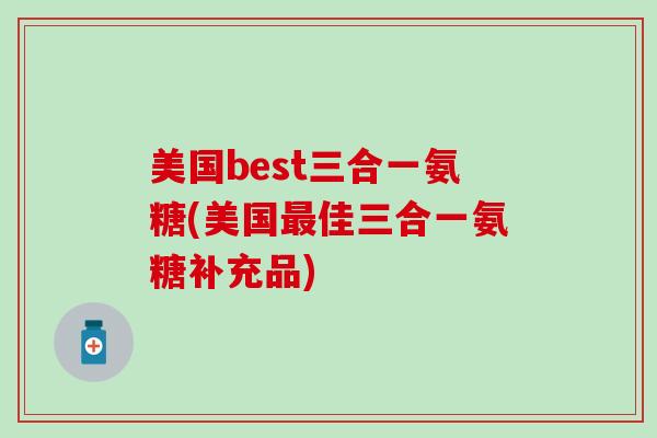 美国best三合一氨糖(美国最佳三合一氨糖补充品)-第1张图片-氨糖科普网 美国best三合一氨糖(美国最佳三合一氨糖补充品)-第1张图片-氨糖科普网