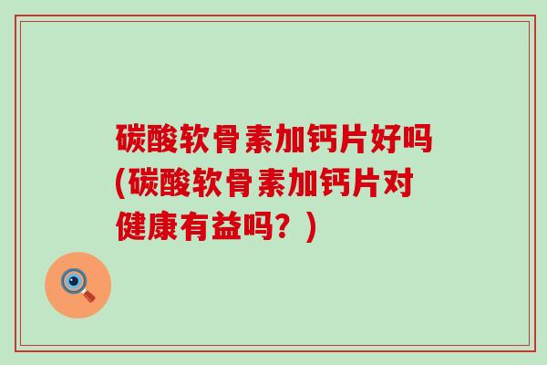 碳酸软骨素加钙片好吗(碳酸软骨素加钙片对健康有益吗？)-第1张图片-氨糖科普网