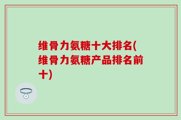 维骨力氨糖十大排名(维骨力氨糖产品排名前十)-第1张图片-氨糖科普网 维骨力氨糖十大排名(维骨力氨糖产品排名前十)-第1张图片-氨糖科普网