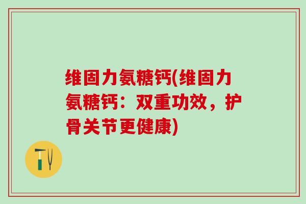 维固力氨糖钙(维固力氨糖钙:双重功效,护骨关节更健康)-第1张图片-氨糖科普网 维固力氨糖钙(维固力氨糖钙:双重功效,护骨关节更健康)-第1张图片-氨糖科普网