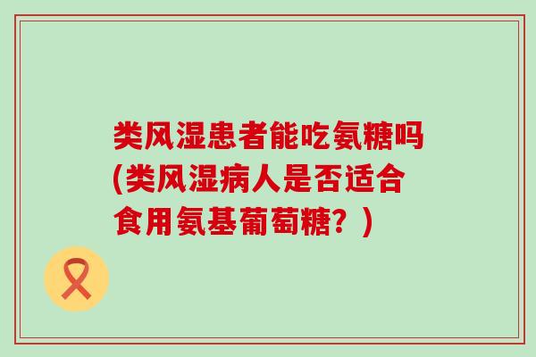 类风湿患者能吃氨糖吗(类风湿病人是否适合食用氨基葡萄糖?)-第1张图片-氨糖科普网 类风湿患者能吃氨糖吗(类风湿病人是否适合食用氨基葡萄糖?)-第1张图片-氨糖科普网