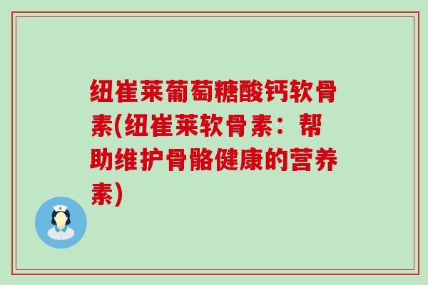 纽崔莱葡萄糖酸钙软骨素(纽崔莱软骨素：帮助维护骨骼健康的营养素)-第1张图片-氨糖科普网