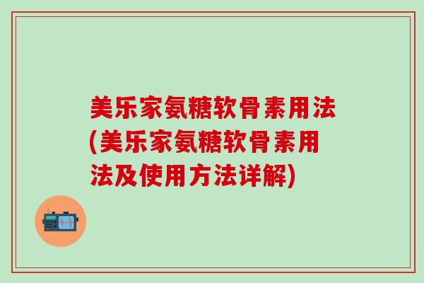 美乐家氨糖软骨素用法(美乐家氨糖软骨素用法及使用方法详解)-第1张图片-氨糖科普网 美乐家氨糖软骨素用法(美乐家氨糖软骨素用法及使用方法详解)-第1张图片-氨糖科普网