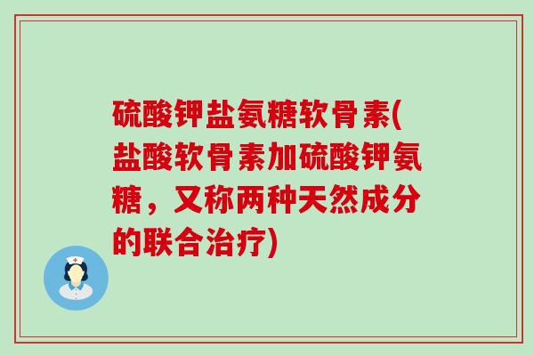 硫酸钾盐氨糖软骨素(盐酸软骨素加硫酸钾氨糖,又称两种天然成分的联合治疗)-第1张图片-氨糖科普网 硫酸钾盐氨糖软骨素(盐酸软骨素加硫酸钾氨糖,又称两种天然成分的联合治疗)-第1张图片-氨糖科普网