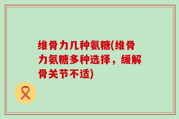 维骨力几种氨糖(维骨力氨糖多种选择,缓解骨关节不适)-第1张图片-氨糖科普网 维骨力几种氨糖(维骨力氨糖多种选择,缓解骨关节不适)-第1张图片-氨糖科普网
