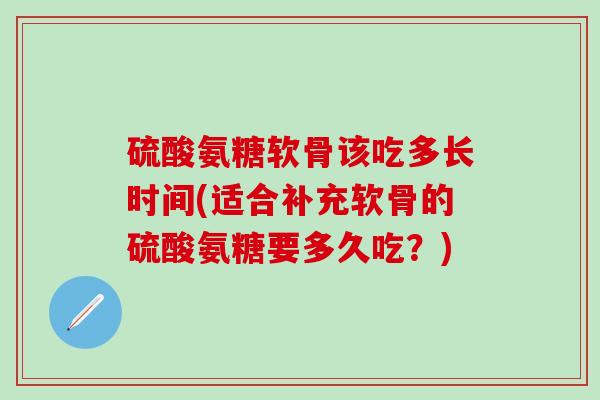 硫酸氨糖软骨该吃多长时间(适合补充软骨的硫酸氨糖要多久吃?)-第1张图片-氨糖科普网 硫酸氨糖软骨该吃多长时间(适合补充软骨的硫酸氨糖要多久吃?)-第1张图片-氨糖科普网
