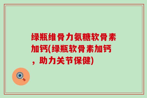 绿瓶维骨力氨糖软骨素加钙(绿瓶软骨素加钙,助力关节保健)-第1张图片-氨糖科普网 绿瓶维骨力氨糖软骨素加钙(绿瓶软骨素加钙,助力关节保健)-第1张图片-氨糖科普网