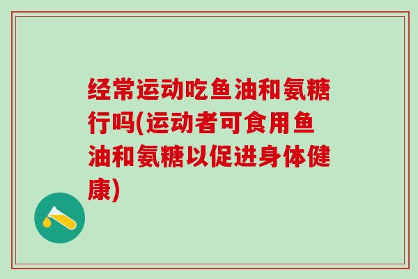 经常运动吃鱼油和氨糖行吗(运动者可食用鱼油和氨糖以促进身体健康)-第1张图片-氨糖科普网 经常运动吃鱼油和氨糖行吗(运动者可食用鱼油和氨糖以促进身体健康)-第1张图片-氨糖科普网