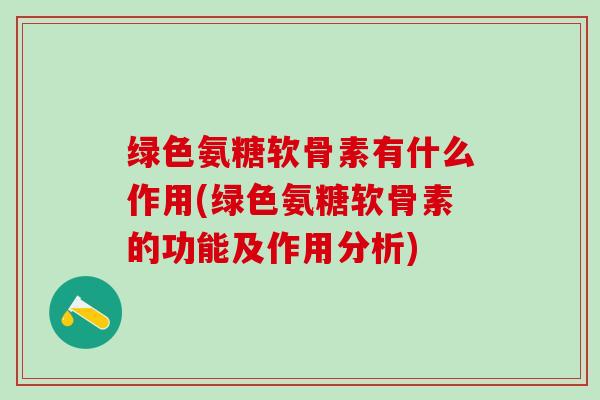 绿色氨糖软骨素有什么作用(绿色氨糖软骨素的功能及作用分析)-第1张图片-氨糖科普网 绿色氨糖软骨素有什么作用(绿色氨糖软骨素的功能及作用分析)-第1张图片-氨糖科普网