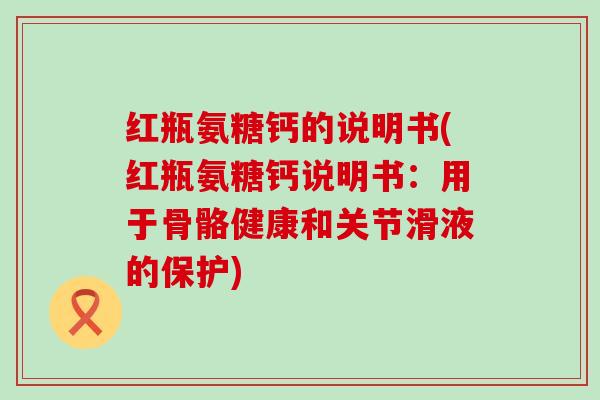 红瓶氨糖钙的说明书(红瓶氨糖钙说明书:用于骨骼健康和关节滑液的保护)-第1张图片-氨糖科普网 红瓶氨糖钙的说明书(红瓶氨糖钙说明书:用于骨骼健康和关节滑液的保护)-第1张图片-氨糖科普网