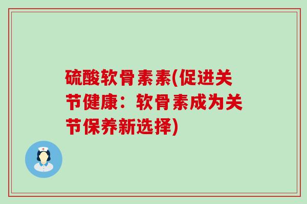 硫酸软骨素素(促进关节健康:软骨素成为关节保养新选择)-第1张图片-氨糖科普网 硫酸软骨素素(促进关节健康:软骨素成为关节保养新选择)-第1张图片-氨糖科普网