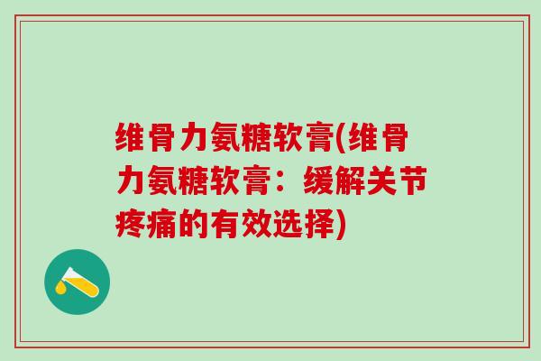 维骨力氨糖软膏(维骨力氨糖软膏:缓解关节疼痛的有效选择)-第1张图片-氨糖科普网 维骨力氨糖软膏(维骨力氨糖软膏:缓解关节疼痛的有效选择)-第1张图片-氨糖科普网