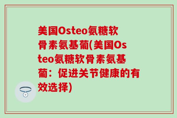 美国Osteo氨糖软骨素氨基葡(美国Osteo氨糖软骨素氨基葡:促进关节健康的有效选择)-第1张图片-氨糖科普网 美国Osteo氨糖软骨素氨基葡(美国Osteo氨糖软骨素氨基葡:促进关节健康的有效选择)-第1张图片-氨糖科普网